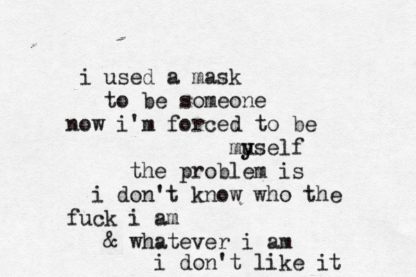 i used a mask to be someone now i'm forced to be mu y yself the problem is i don't know who the fuck i am & whatever i am i don't like it 