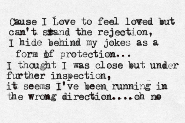 Cause I Love to feel loved but can't sr tand the rejection, I hide behind my jokes as a form if o protection... I thought I was close but under further inspection, it seems I've been running in the wrong direction....oh no 
