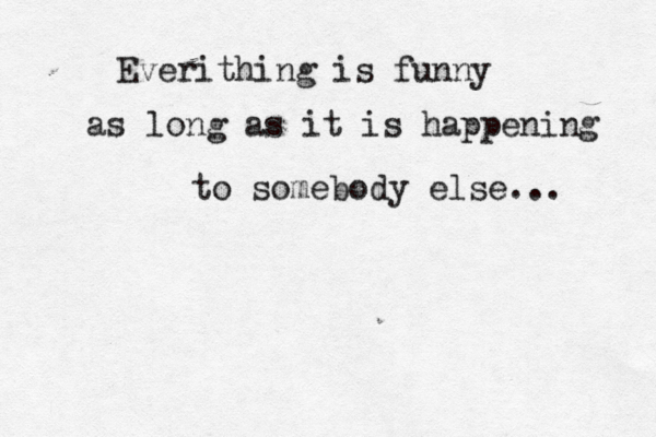 Everithing is funny as long as it is happening to somebody else... 