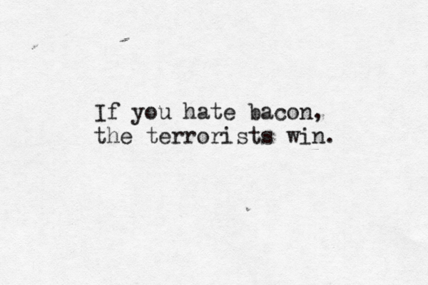 If you hate bacon, the terrorists win. 