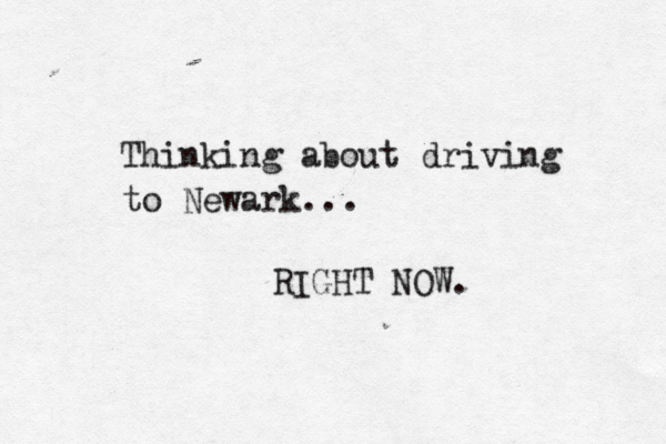 Thinking about driving to Newark... RIGHT NOW . 
