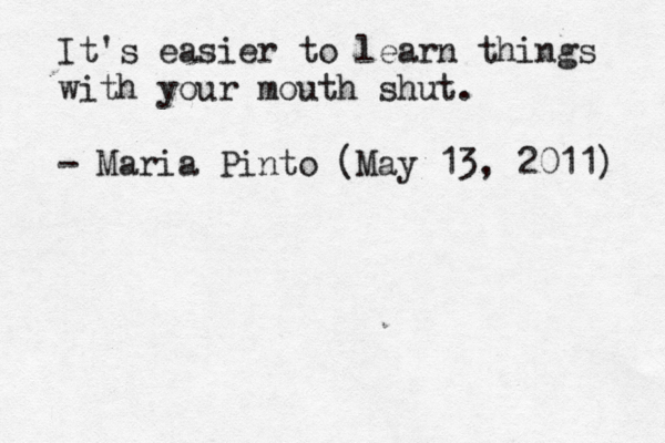 It's easier to learn things with your mouth shut. - Maria Pinto (May 13, 2011) 