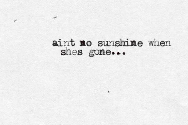 aint no sunshine when shes gone... 