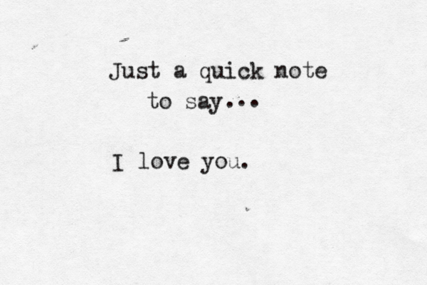 Just a quick note to say I love you. . .. 