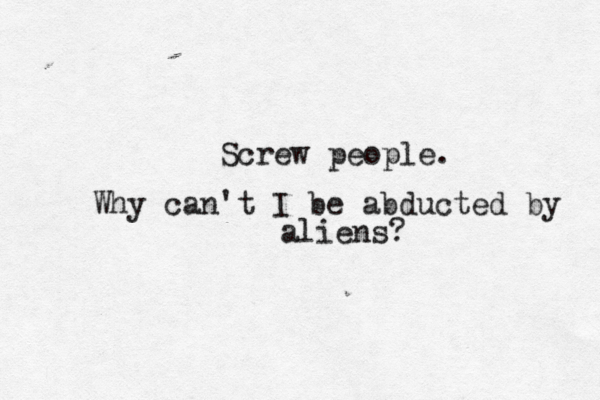 Screw people. Why can't I be abducted by aliens? 