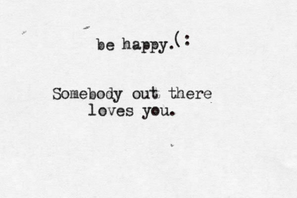 be happy. Somebody out there loves you. (: