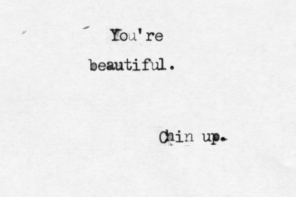 You're beautiful. Chin up.