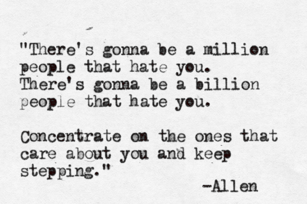 "There's gonna be a million people that hate you. There's gonna be a billion people that hate you. Concentrate on the ones that care about you and keep stepping." -Allen 