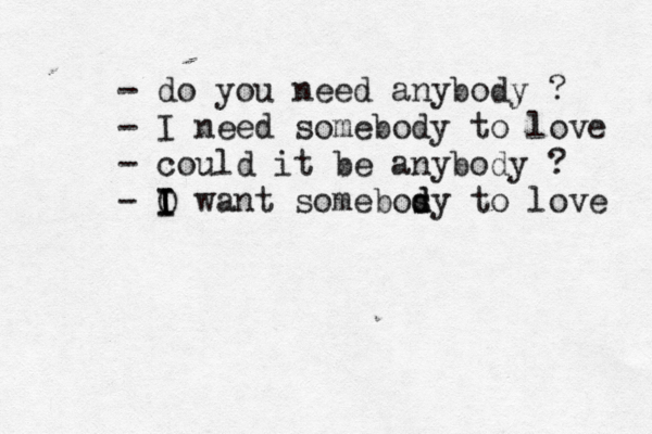 - do you need anybody ? - I need somebody to love - could it be anybody ? - O I I I want somebosy d d to love