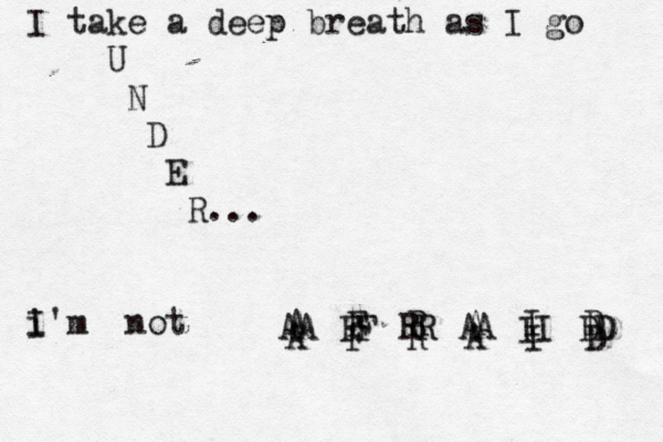 I take a deep breath as I go U N D E R... i' I m not A F R A I D A F R A I D A F R A I D A F R A I D 