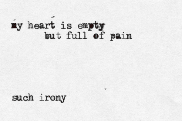my heart is empty but full of pain such irony