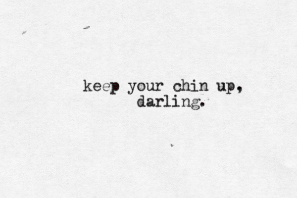 keep your chin up. , darling