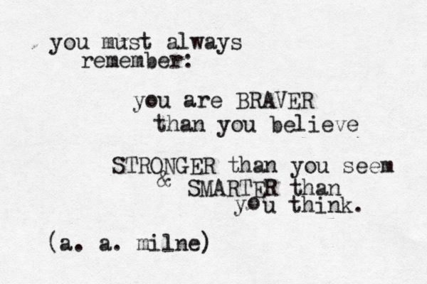 you must always remember: you are BRAVER than you believe STRONGER than you seem & SMARTER than y o u think. (a. a. milne)