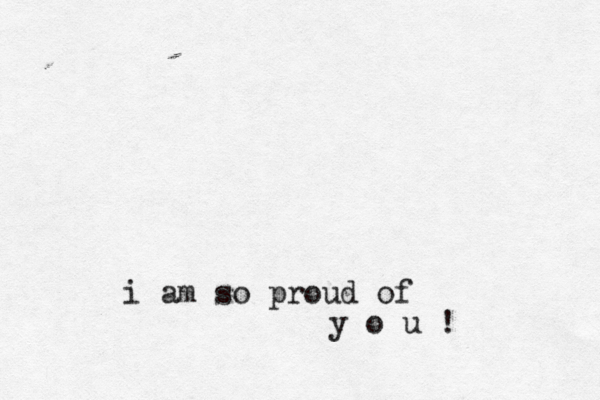 i am so proud of y o u 