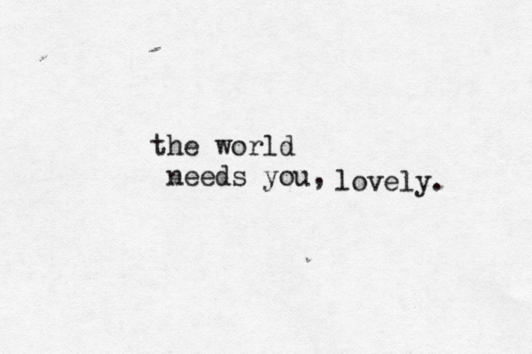 the world needs you, lovely.