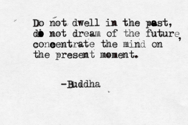 Do not dwell in the po a a ast, di o o o not dream of the future cone c centrate the mind on the present moment. , -Buddha