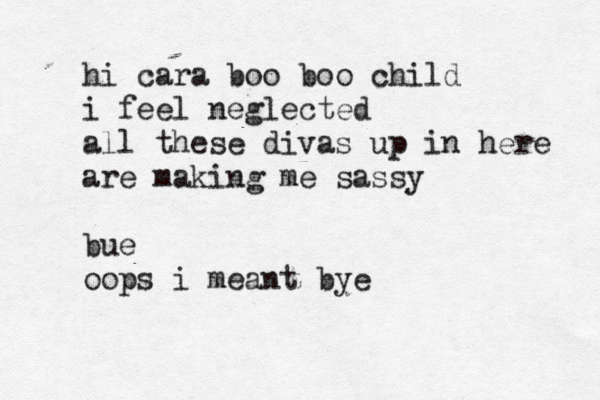 hi cara boo boo child i feel neglected all these divas up in here are making me sassy bue oops i meant bye 