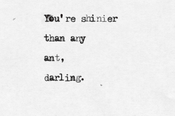 You're shinier than any ant, darling. 