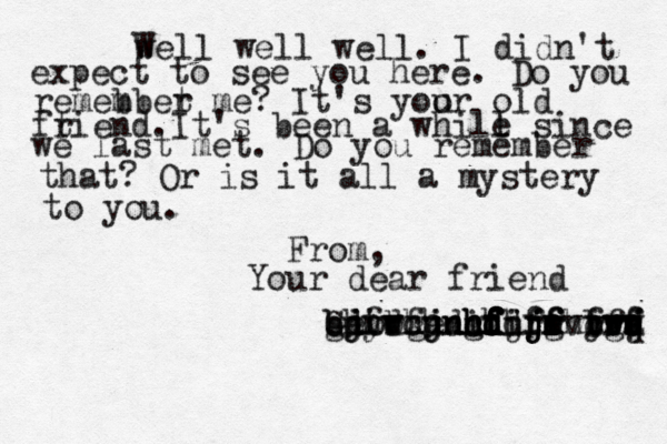 w Well well well. I didn't expect to see you here. Do you remeb mbet r me? It's yoo ur old ft riend.It's been a whill e since we last met. Do you remember that? Or is it a ll a mystery to you. From, Your dear friend George gdywhu bhnvfhn bjfbcjn jidxjdifj hfij r jr f f d f f d f f d d c g h h hhhjm n f e f f ghjgj vfvf f d s a q w w w r r tf r b v c 