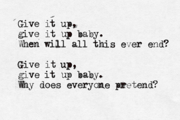 Give it up, give it up baby. When will all this ever end? Give it up, give it up baby. Why does everyone pretend? 