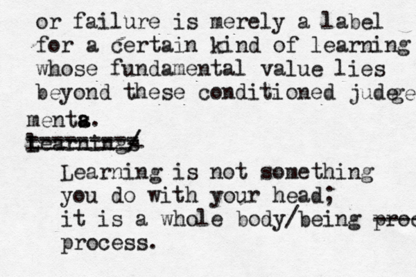 or failure is merely a label for a certain kind of learning whose fundamental value lies beyond these conditioned jude ge menta s a. l Learnings / / - - -------- --------- --------- Learning is not something you do with your head; it is a whole body/being proces ---- process.