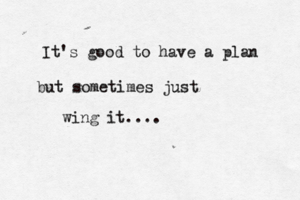 It's good to have a plan but sometimes just wing it....