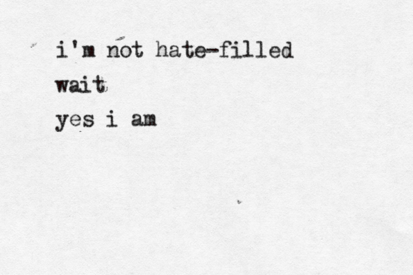 i'm not hate-filled wait yes i am 