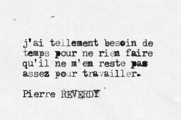 j'ai tellement besoin de temps pour ne rien faire qu'il ne m'en reste pas assez pour travailler. Pierre REVERDY