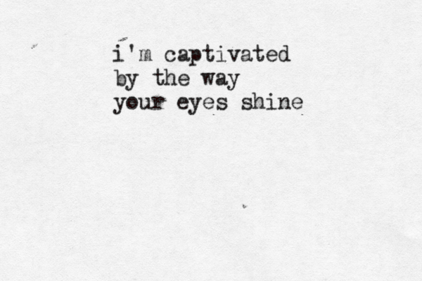 i'm captivated by the way your eyes shine 
