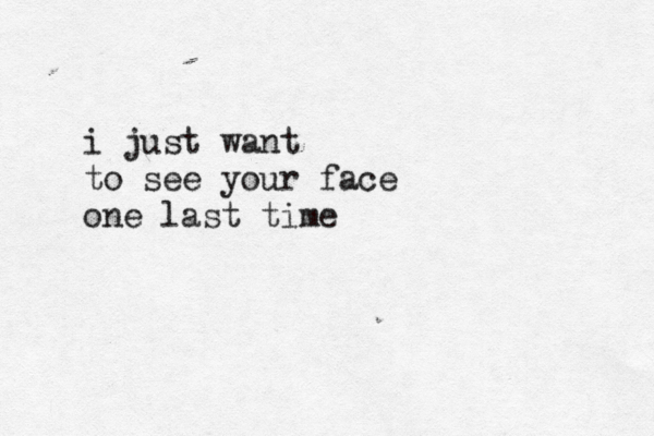 i just want to see your face one last time