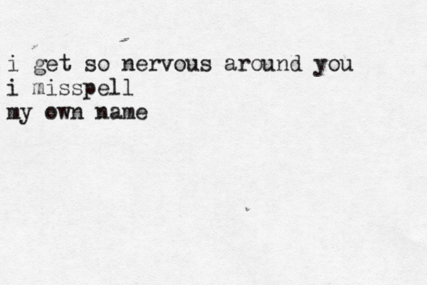 i get so nervous around you i misspell my own name
