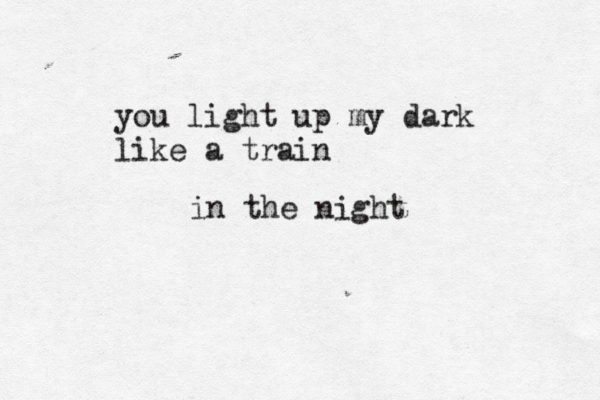 you light up my dark like a train in the night 