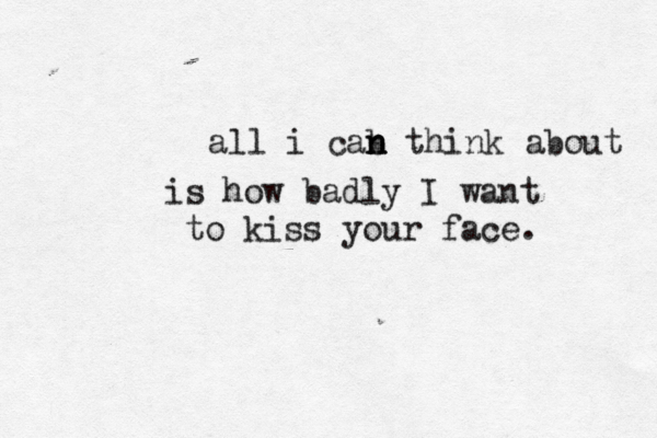 all i cab n n n think about is how badly I want to kiss your face. 