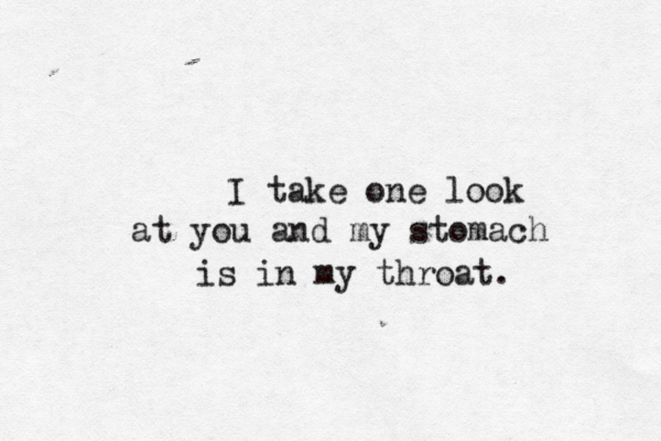 I take one look at you and my stomach is in my throat. 