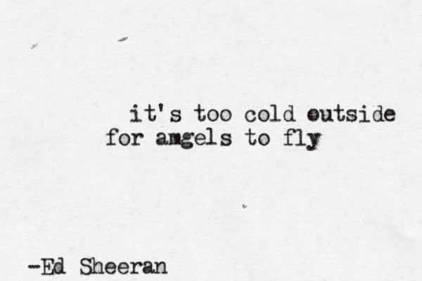 it's too cold outside for amgels to fly -Ed Sheeran 