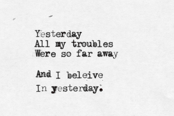Yesterday All my troubles Were so far away And I beleive In yesterday.