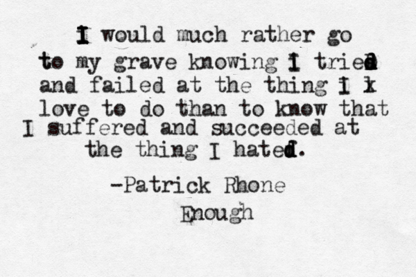 i I I I I would much rather go t to my grave knowing i I I tries D d d d d and failed at the thing i I l x love to do than to know that I suffered and succeeded at the thing I hatef d d d. -Patrick Rhone Enough 