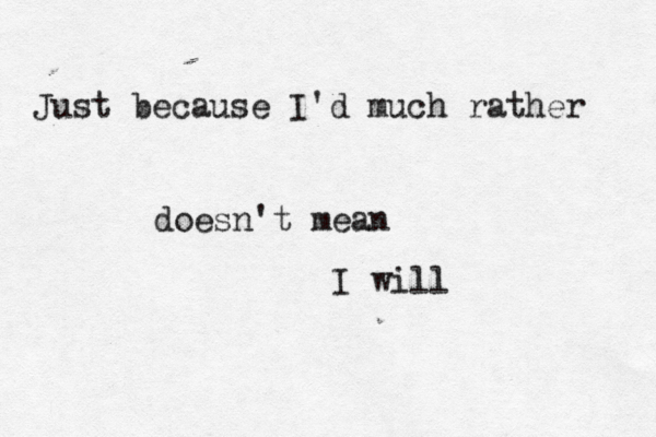 Just because I'd much rather doesn't mean I will 