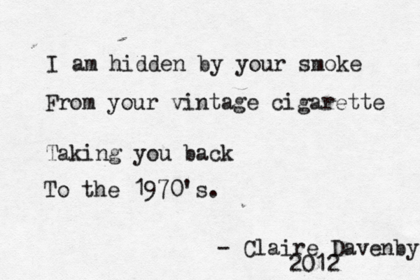 I am hidden by your smoke From your vintage cigarette Taking you back To the 1970's. - Claire Davenby 2012 