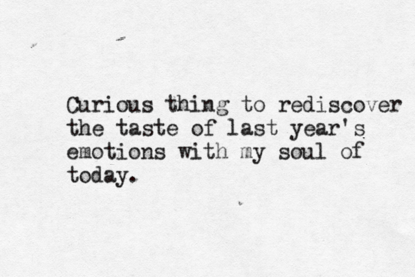 Curious thing to rediscover the taste of last year's emotions with my soul of today. 