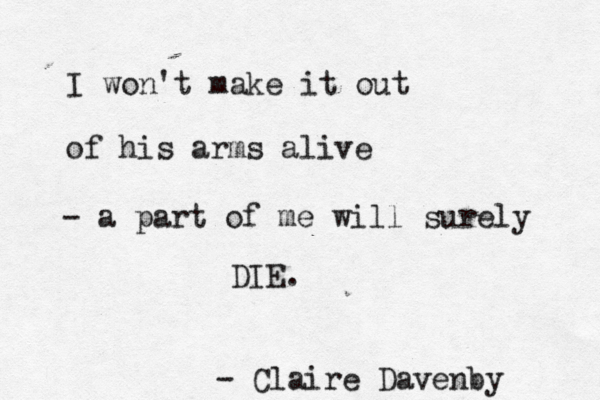 I won't make it out of his arms alive - a part of me will surely DIE. - Claire Davenby 