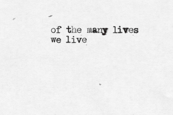 of the many lives we live