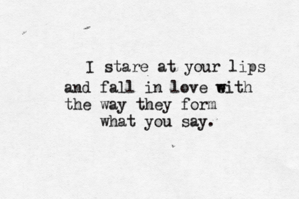 I stare at your lips and fall in love eith w w the way they form what you say. 