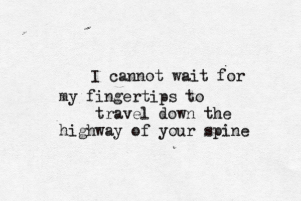 I cannot wait for my fingertips to travel down the highway of your spine 
