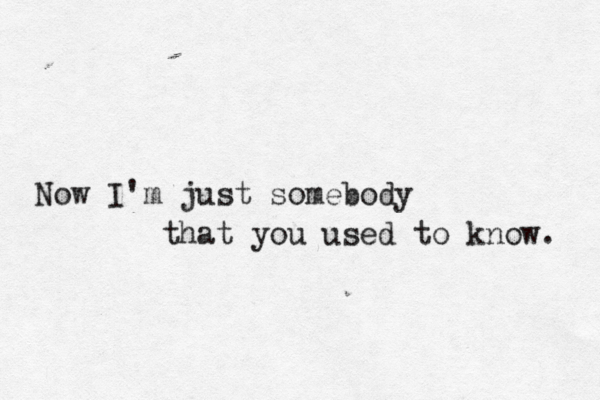 Now I'm just somebody that you used to know. 