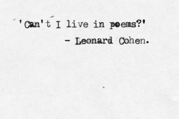 ' Can't I live in poems?' - Leonard Cohen. 