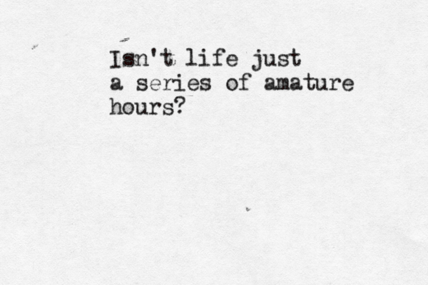 Isn't life just a series of amature hours?