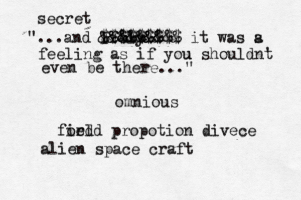 secret "...and i Ifely &&&&&& &&&&&&&& $$$$$$$$$ & it was s a feeling as if you u shouldnt ' even be there..." omnious alien space craft foed irld propotion divece 