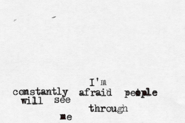 I'm constantly afraid pei ople will see through me