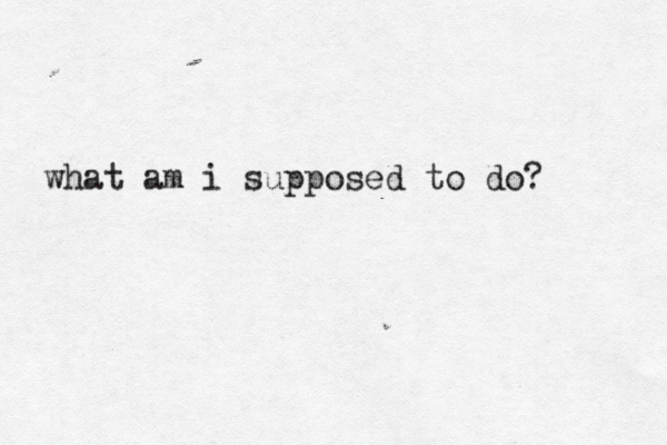 what am i supposed to do? 
